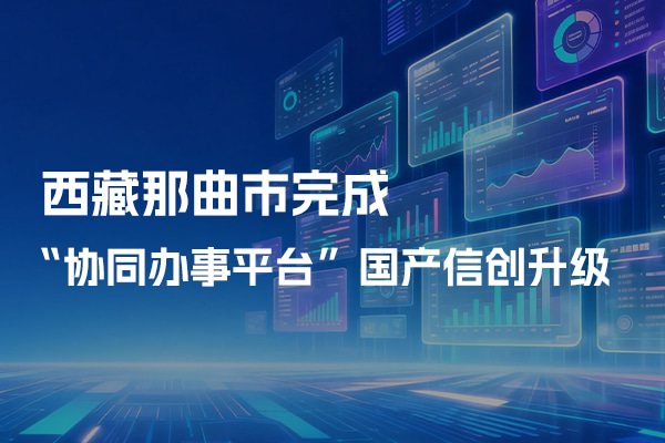 西藏那曲市完成協(xié)同辦事平臺國產(chǎn)信創(chuàng)升級